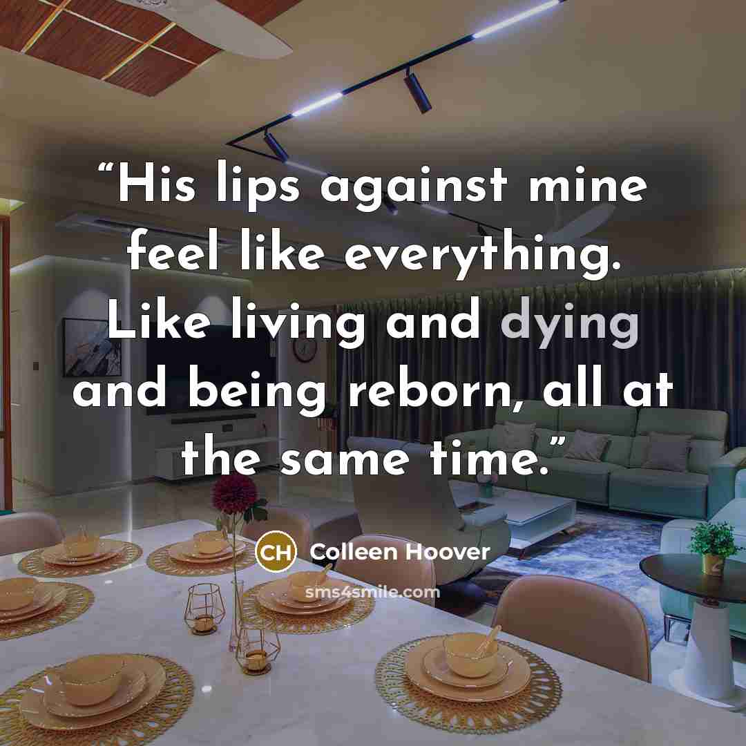 “His lips against mine feel like everything. Like living and dying and being reborn, all at the same time.” quote by Colleen Hoover