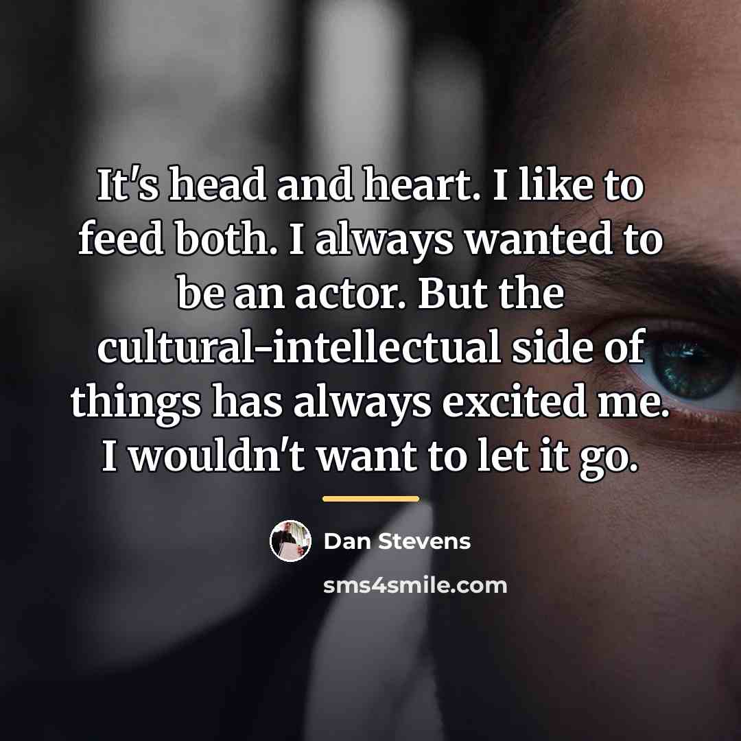 “It's head and heart. I like to feed both. I…” quote by Dan Stevens