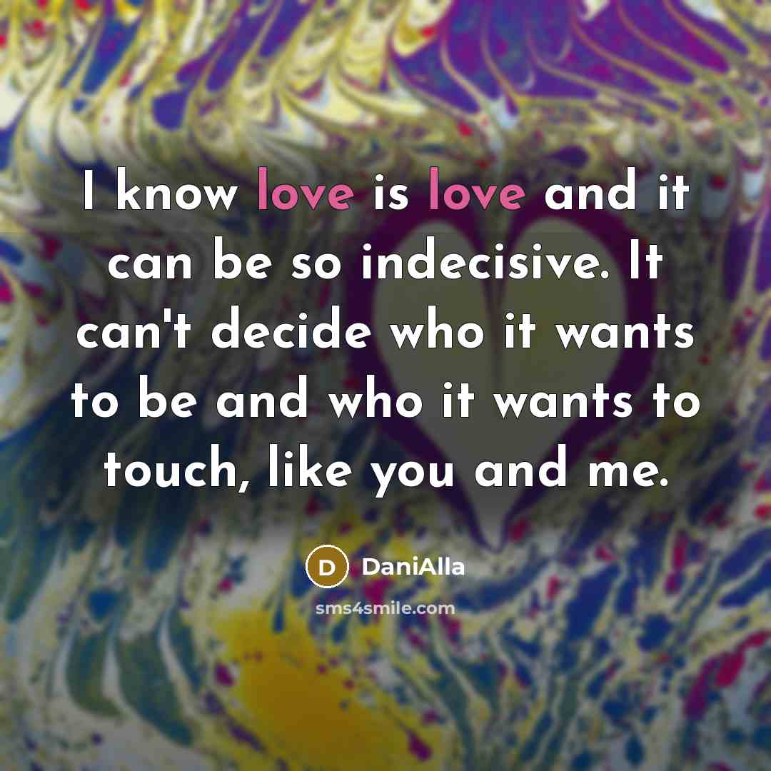 “I know love is love and it can be so indecisive. It can't decide who it wants to be and who it wants to touch, like you and me.” quote by DaniAlla