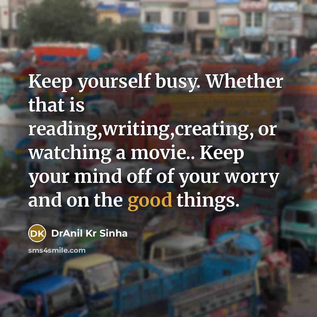 “Keep yourself busy. Whether that is reading,writing,creating, or watching a movie.. Keep your mind off of your worry and on the good things.” quote by DrAnil Kr Sinha