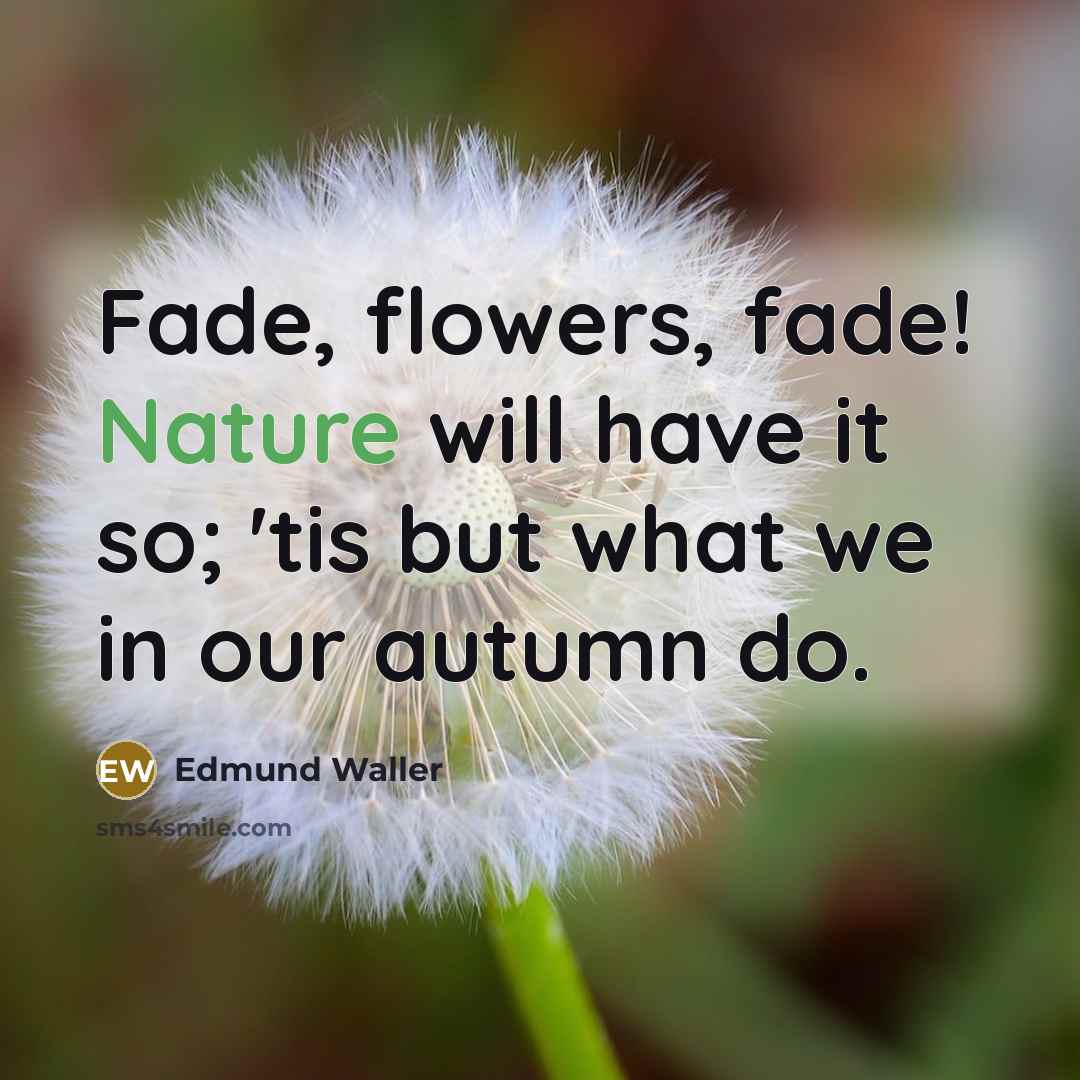 “Fade, flowers, fade! Nature will have it so; 'tis but…” quote by Edmund Waller