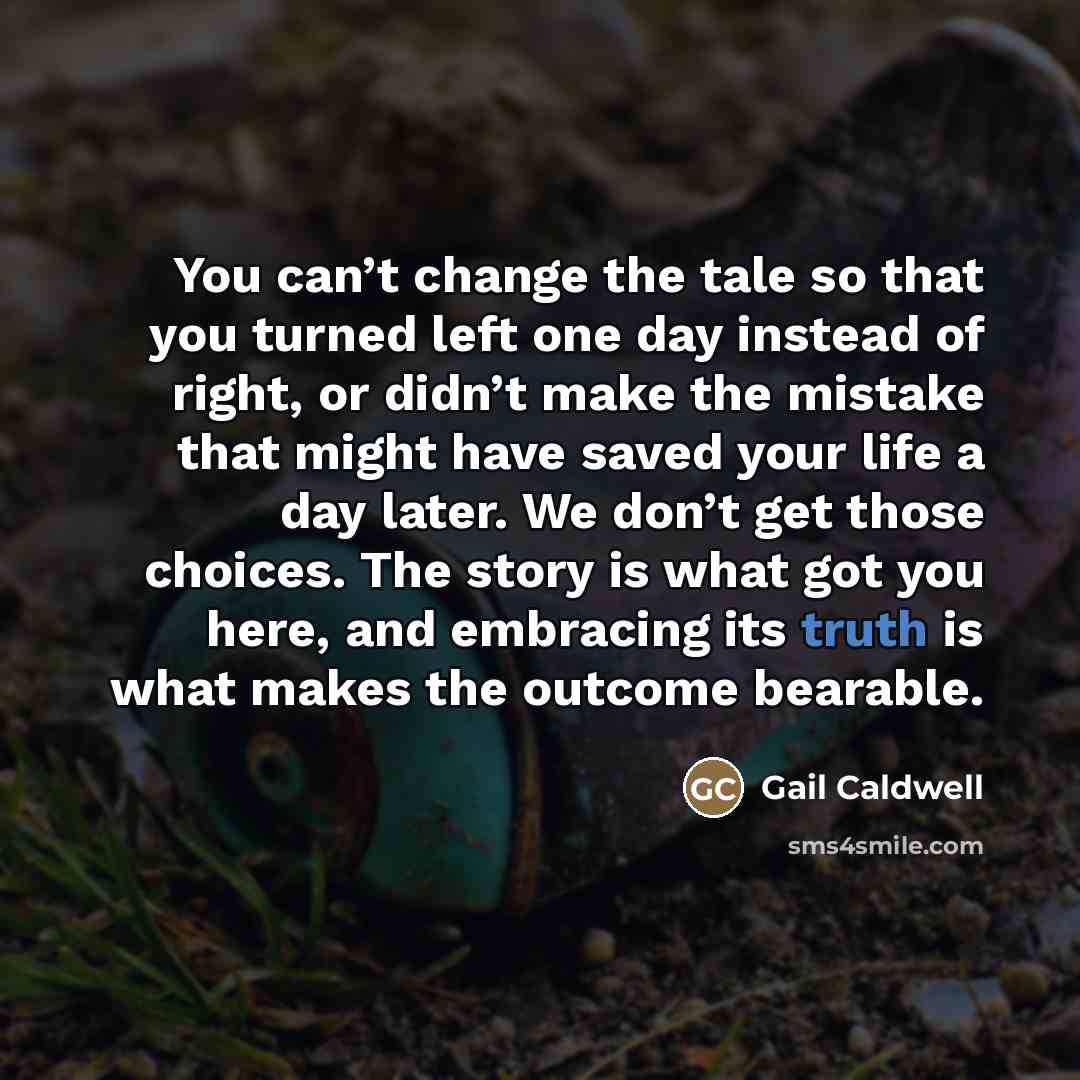 “You can’t change the tale so that you turned left…” quote by Gail Caldwell