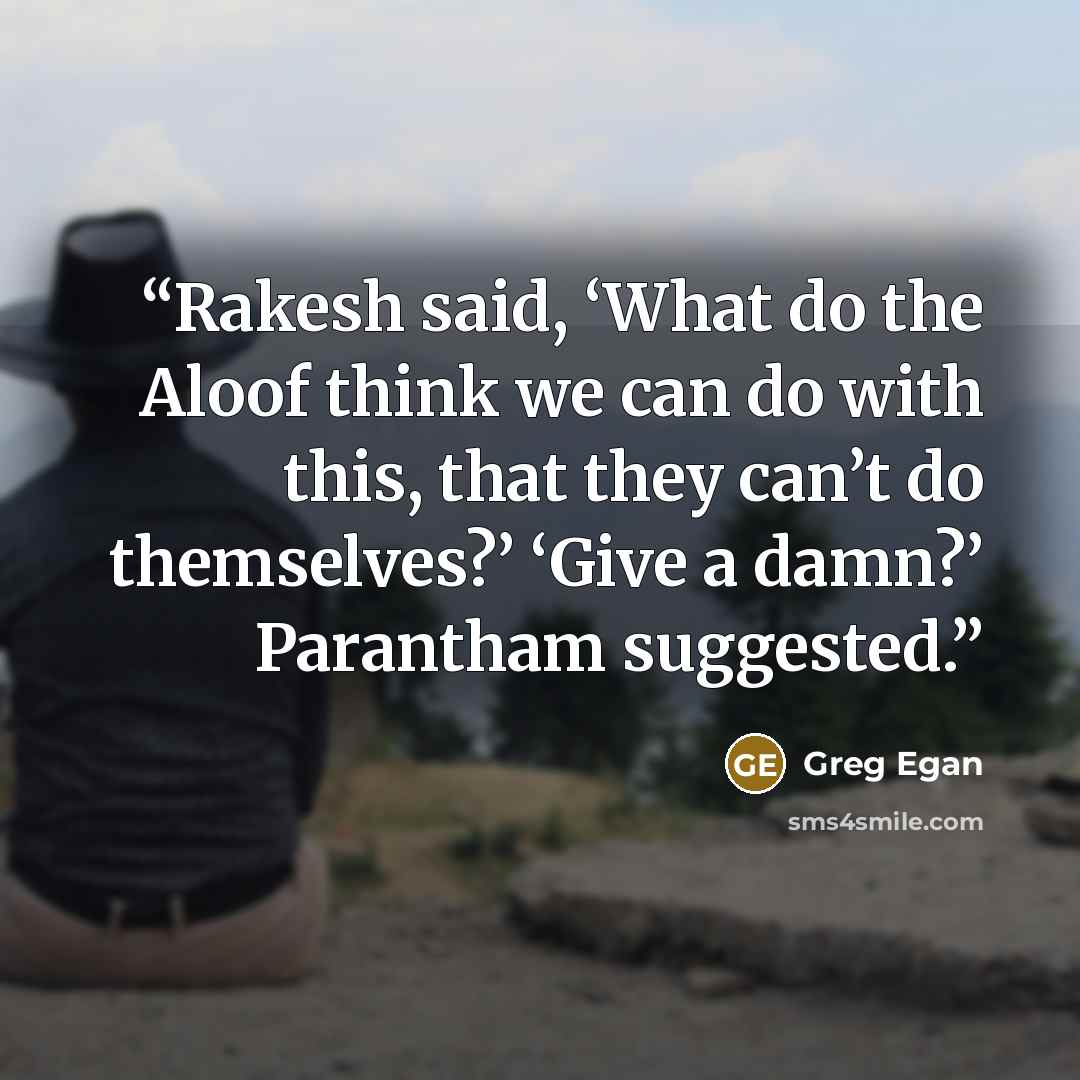 “Rakesh said, ‘What do the Aloof think we can do with this, that they can’t do themselves?’ ‘Give a damn?’ Parantham suggested.” quote by Greg Egan
