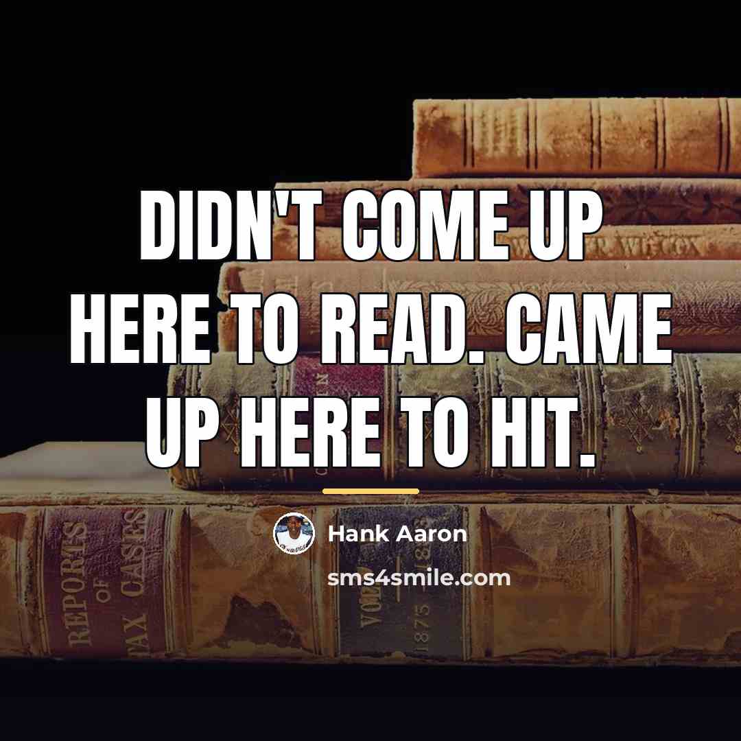 “Didn't come up here to read. Came up here to…” quote by Hank Aaron