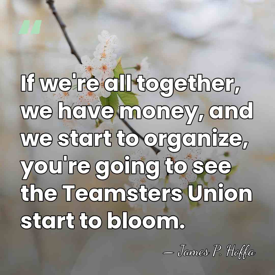 If we're all together, we have money, and we start to organize,&hellip; - James P. Hoffa