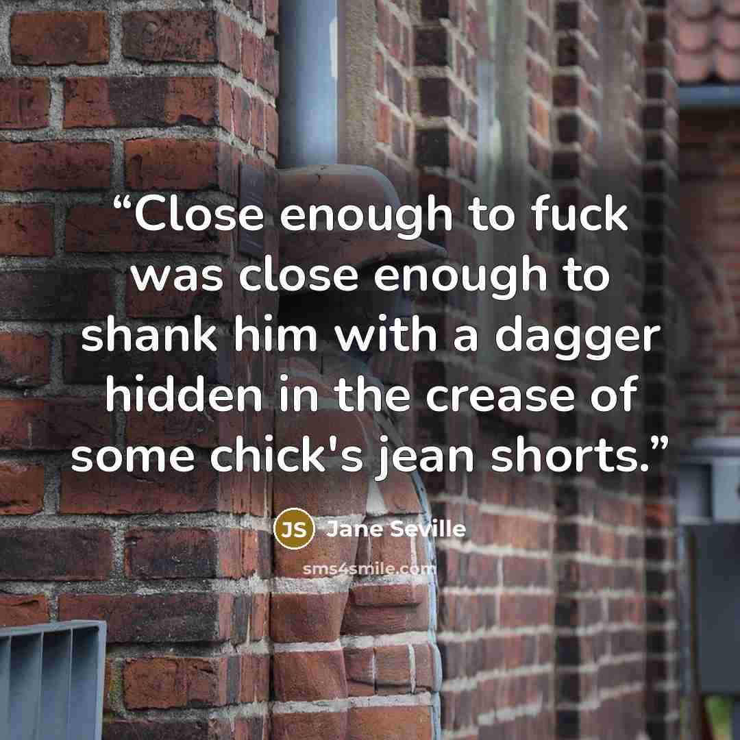 “Close enough to fuck was close enough to shank him with a dagger hidden in the crease of some chick's jean shorts.” quote by Jane Seville