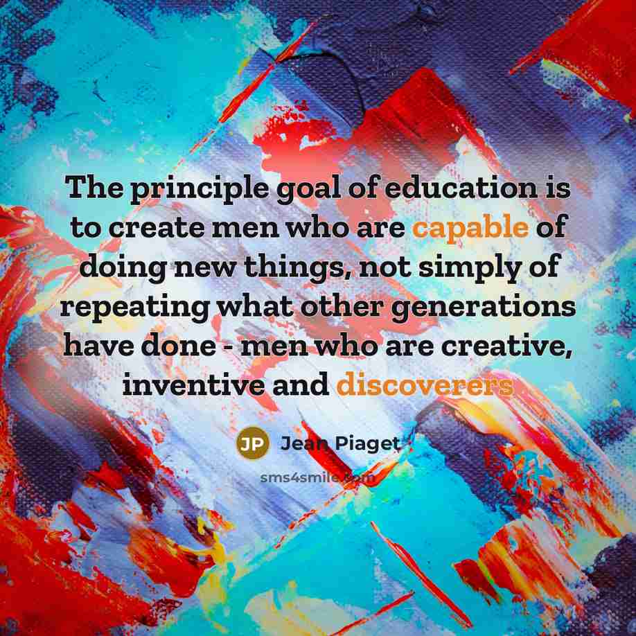 “The principle goal of education is to create men who…” quote by Jean Piaget