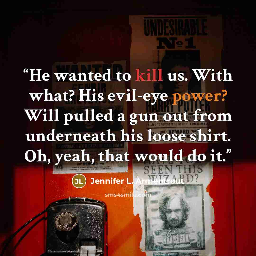 “He wanted to kill us. With what? His evil-eye power? Will pulled a gun out from underneath his loose shirt. Oh, yeah, that would do it.” quote by Jennifer L. Armentrout