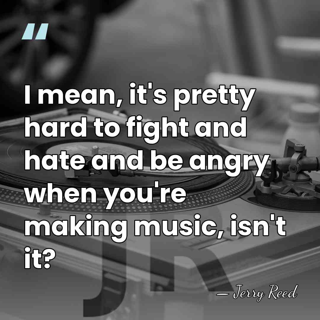I mean, it's pretty hard to fight and hate and be angry&hellip; - Jerry Reed