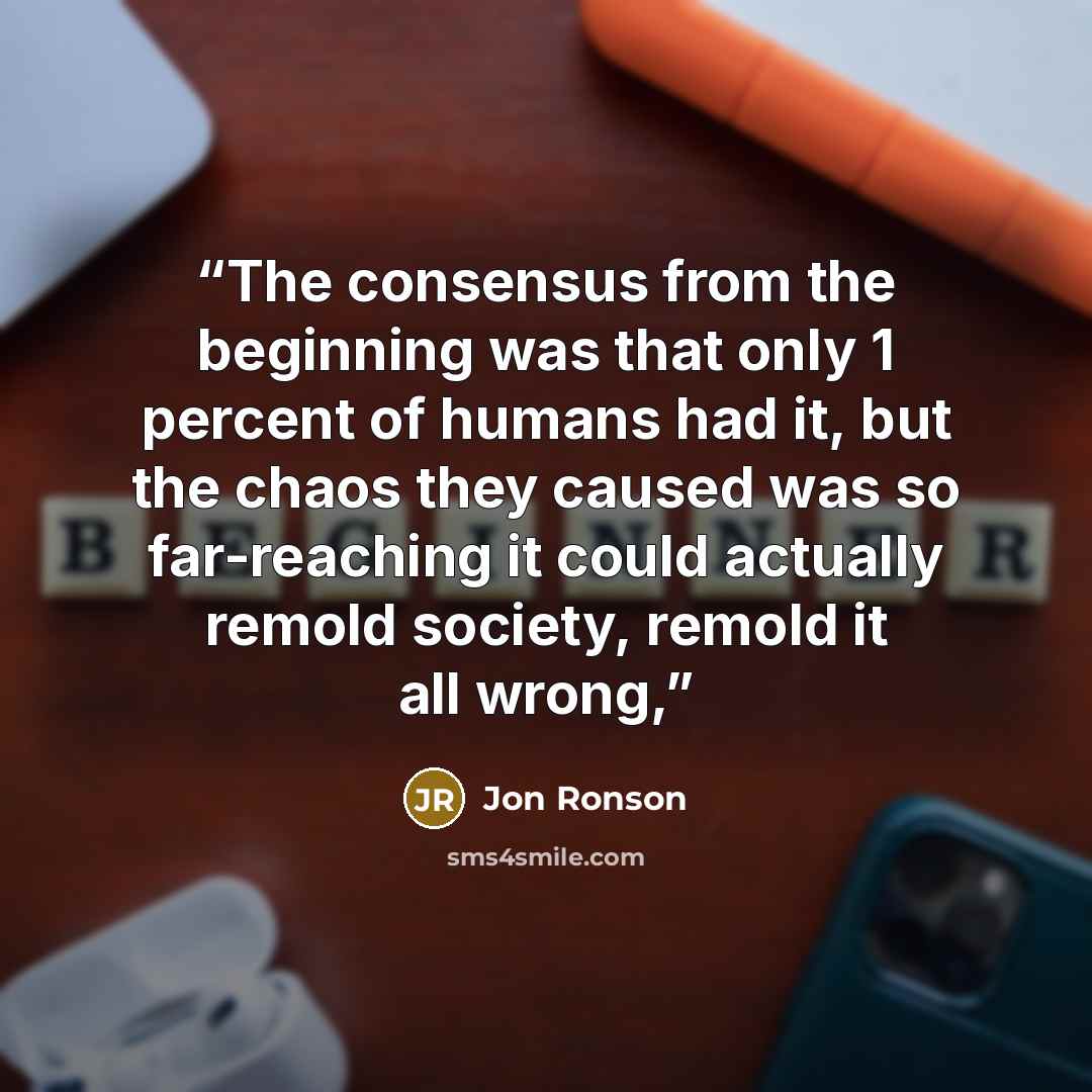 “The consensus from the beginning was that only 1 percent of humans had it, but the chaos they caused was so far-reaching it could actually remold society, remold it all wrong,” quote by Jon Ronson