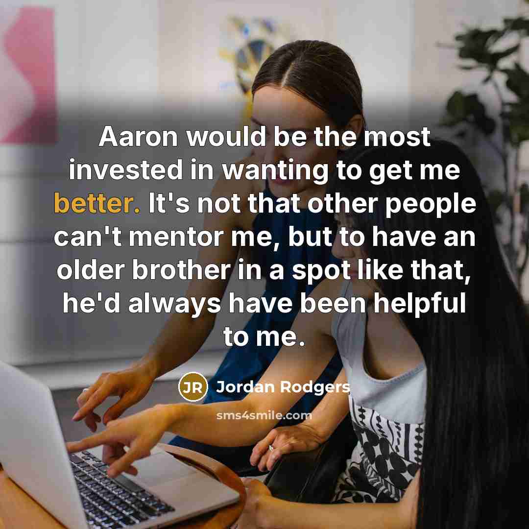 “Aaron would be the most invested in wanting to get me better. It's not that other people can't mentor me, but to have an older brother in a spot like that, he'd always have been helpful to me.” quote by Jordan Rodgers