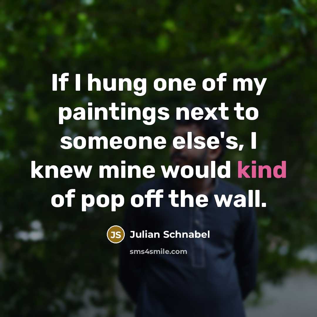 “If I hung one of my paintings next to someone else's, I knew mine would kind of pop off the wall.” quote by Julian Schnabel