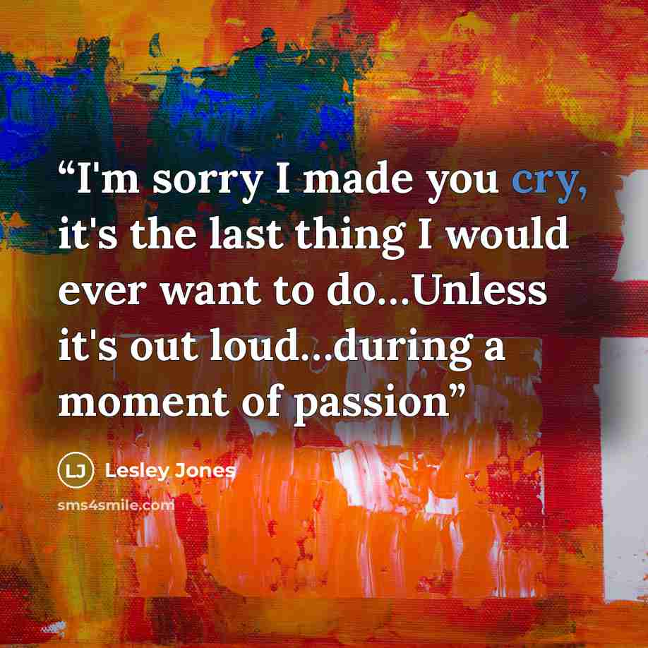 “I'm sorry I made you cry, it's the last thing I would ever want to do…Unless it's out loud…during a moment of passion” quote by Lesley Jones