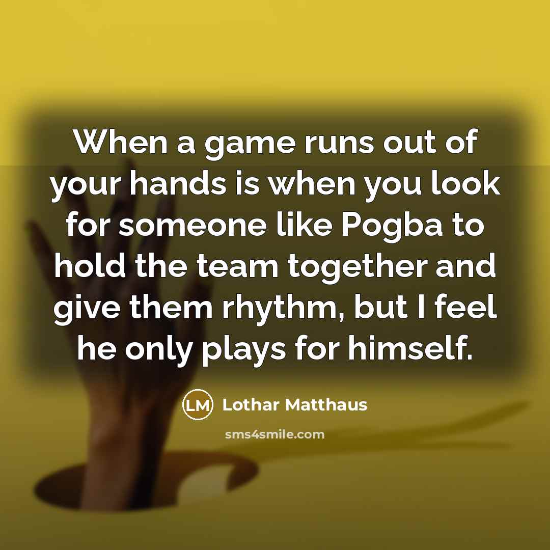 “When a game runs out of your hands is when you look for someone like Pogba to hold the team together and give them rhythm, but I feel he only plays for himself.” quote by Lothar Matthaus