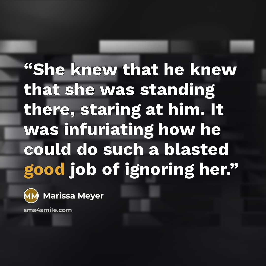 “She knew that he knew that she was standing there, staring at him. It was infuriating how he could do such a blasted good job of ignoring her.” quote by Marissa Meyer
