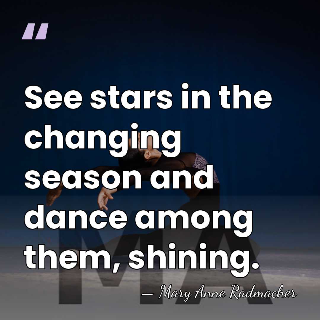 See stars in the changing season and dance among them, shining. - Mary Anne Radmacher