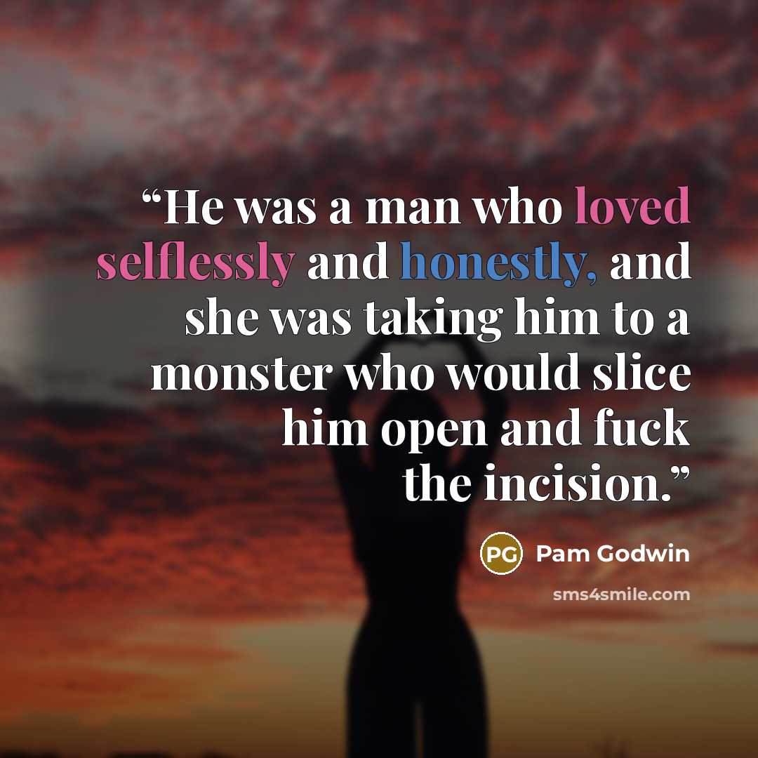 “He was a man who loved selflessly and honestly, and she was taking him to a monster who would slice him open and fuck the incision.” quote by Pam Godwin