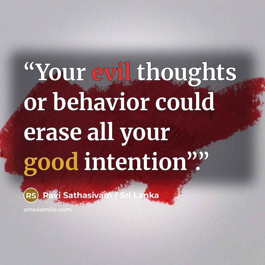“Your evil thoughts or behavior could erase all your good intention”.” quote by Ravi Sathasivam / Sri Lanka