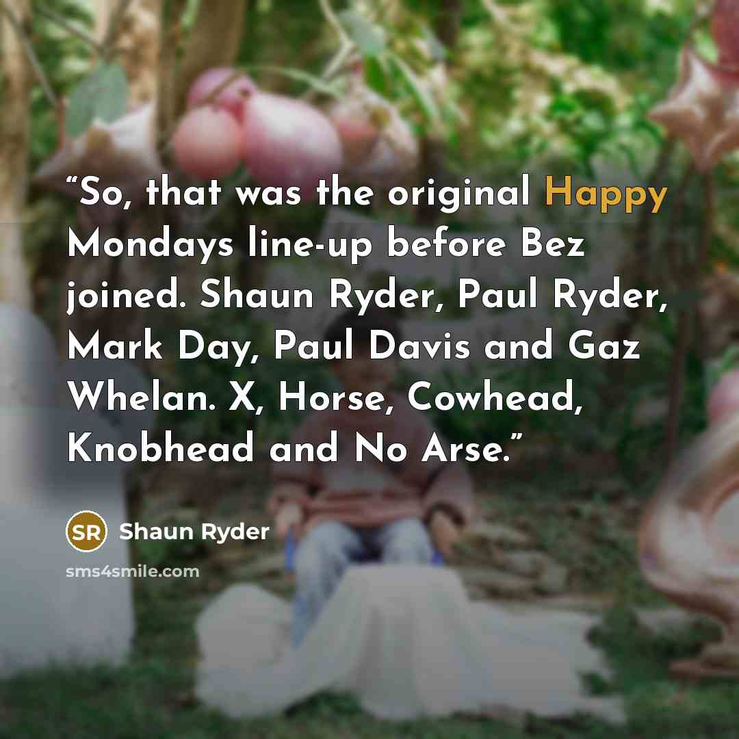 “So, that was the original Happy Mondays line-up before Bez joined. Shaun Ryder, Paul Ryder, Mark Day, Paul Davis and Gaz Whelan. X, Horse, Cowhead, Knobhead and No Arse.” quote by Shaun Ryder