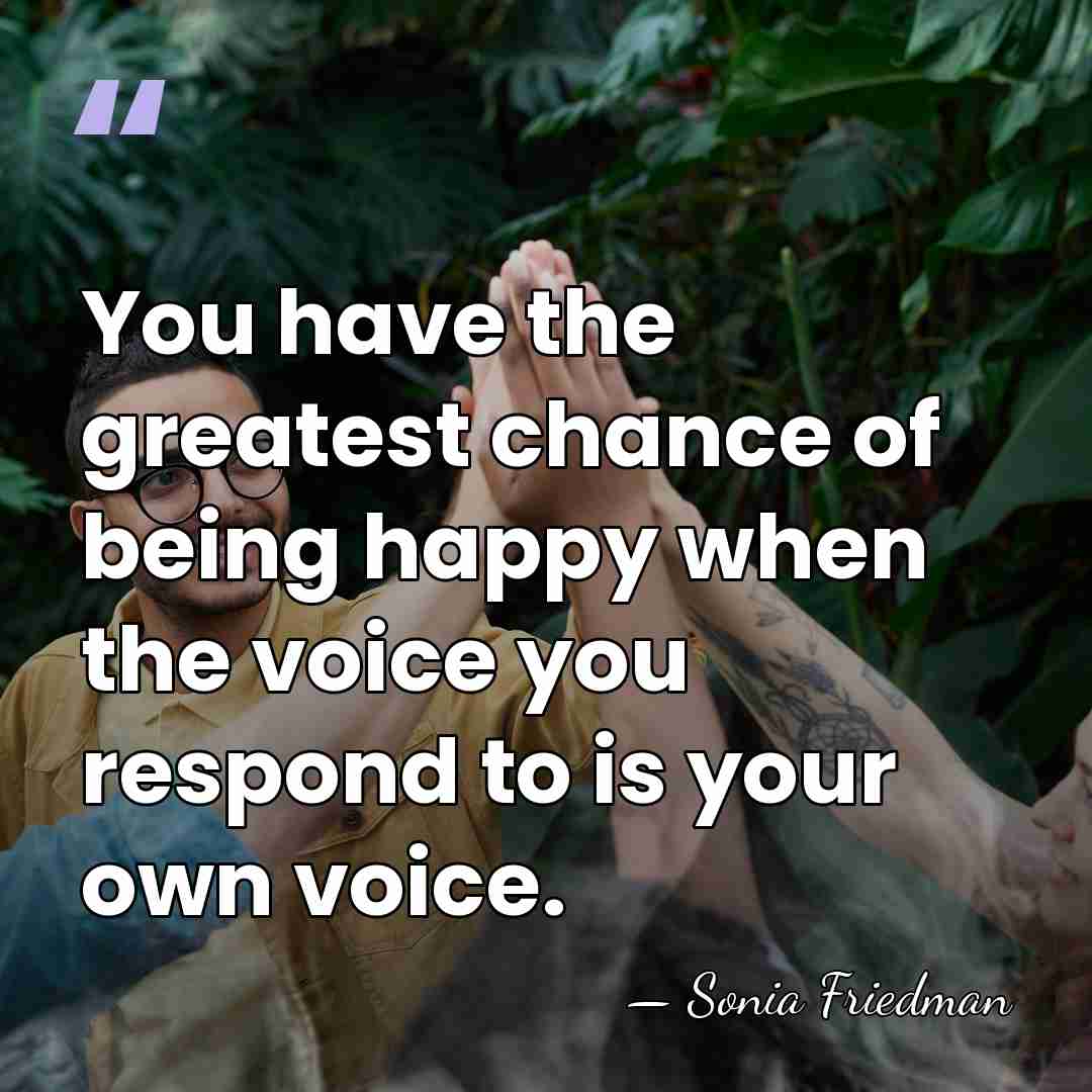 You have the greatest chance of being happy when the voice you&hellip; - Sonia Friedman