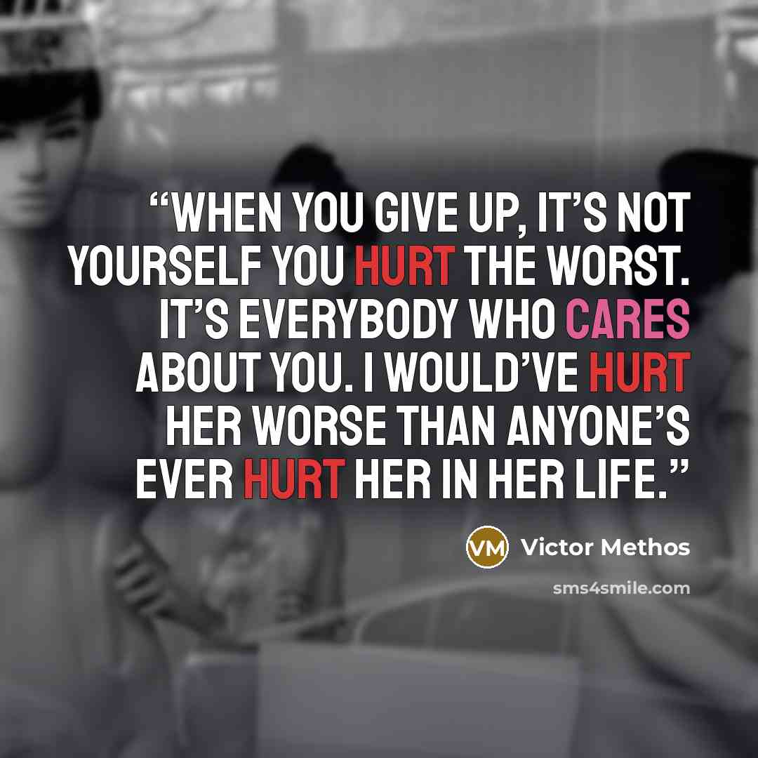 “When you give up, it’s not yourself you hurt the worst. It’s everybody who cares about you. I would’ve hurt her worse than anyone’s ever hurt her in her life.” quote by Victor Methos