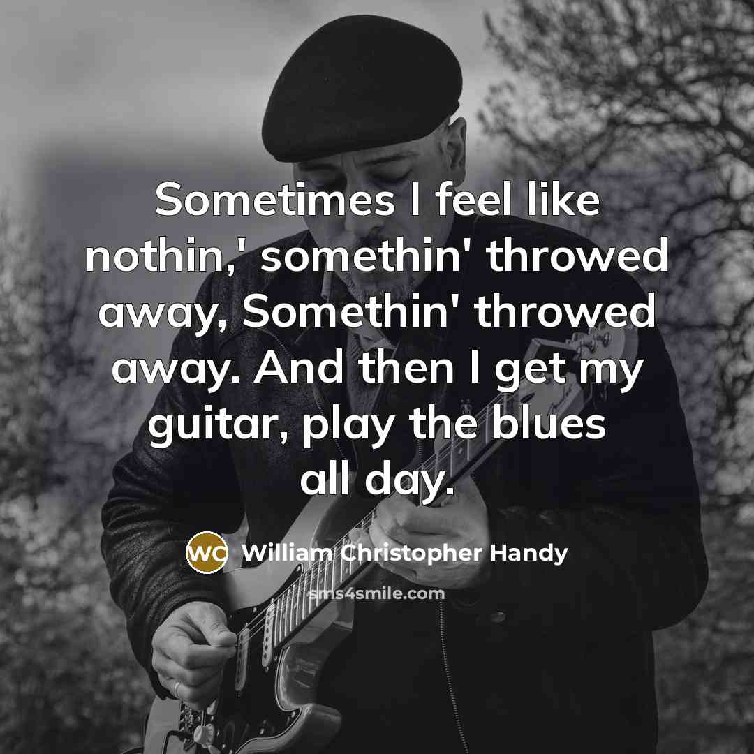 “Sometimes I feel like nothin,' somethin' throwed away, Somethin' throwed away. And then I get my guitar, play the blues all day.” quote by William Christopher Handy