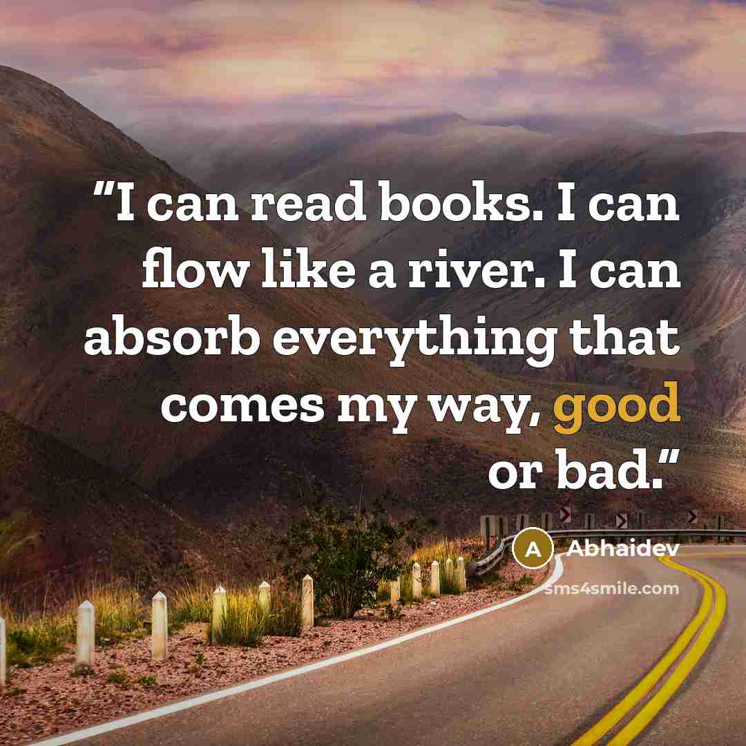“I can read books. I can flow like a river. I can absorb everything that comes my way, good or bad.” quote by Abhaidev