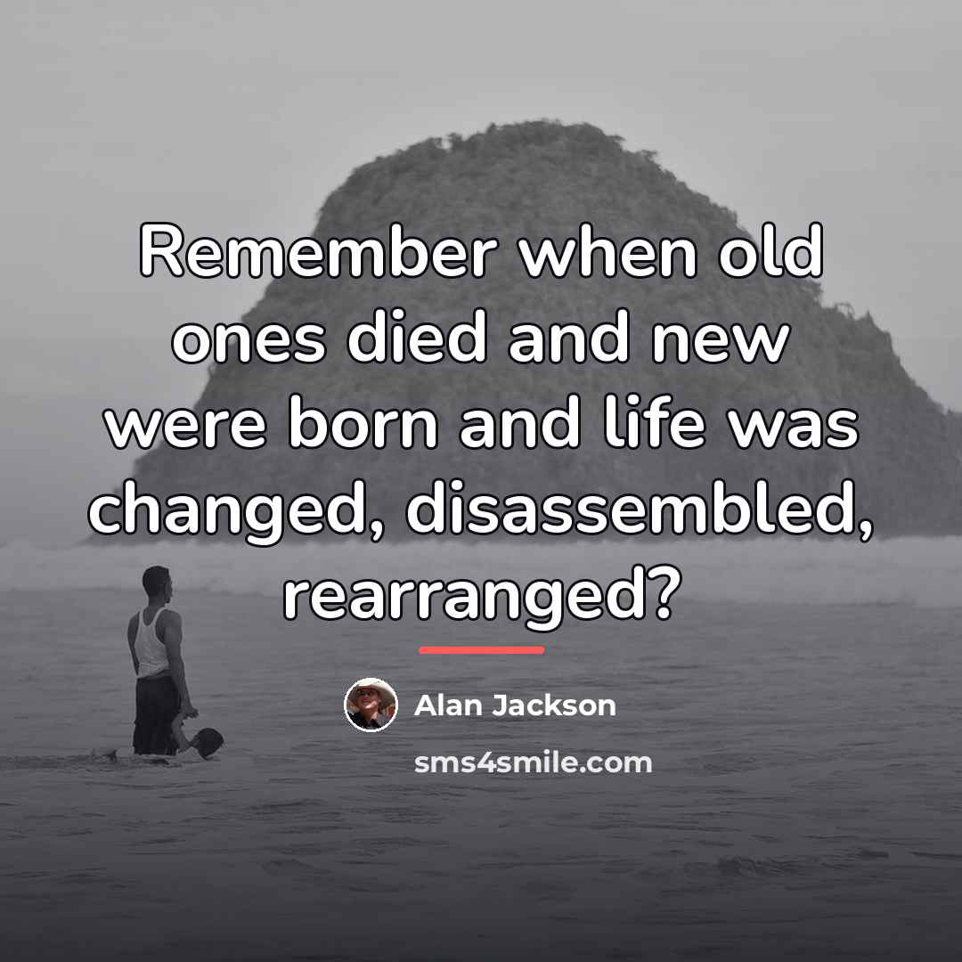 “Remember when old ones died and new were born and…” quote by Alan Jackson