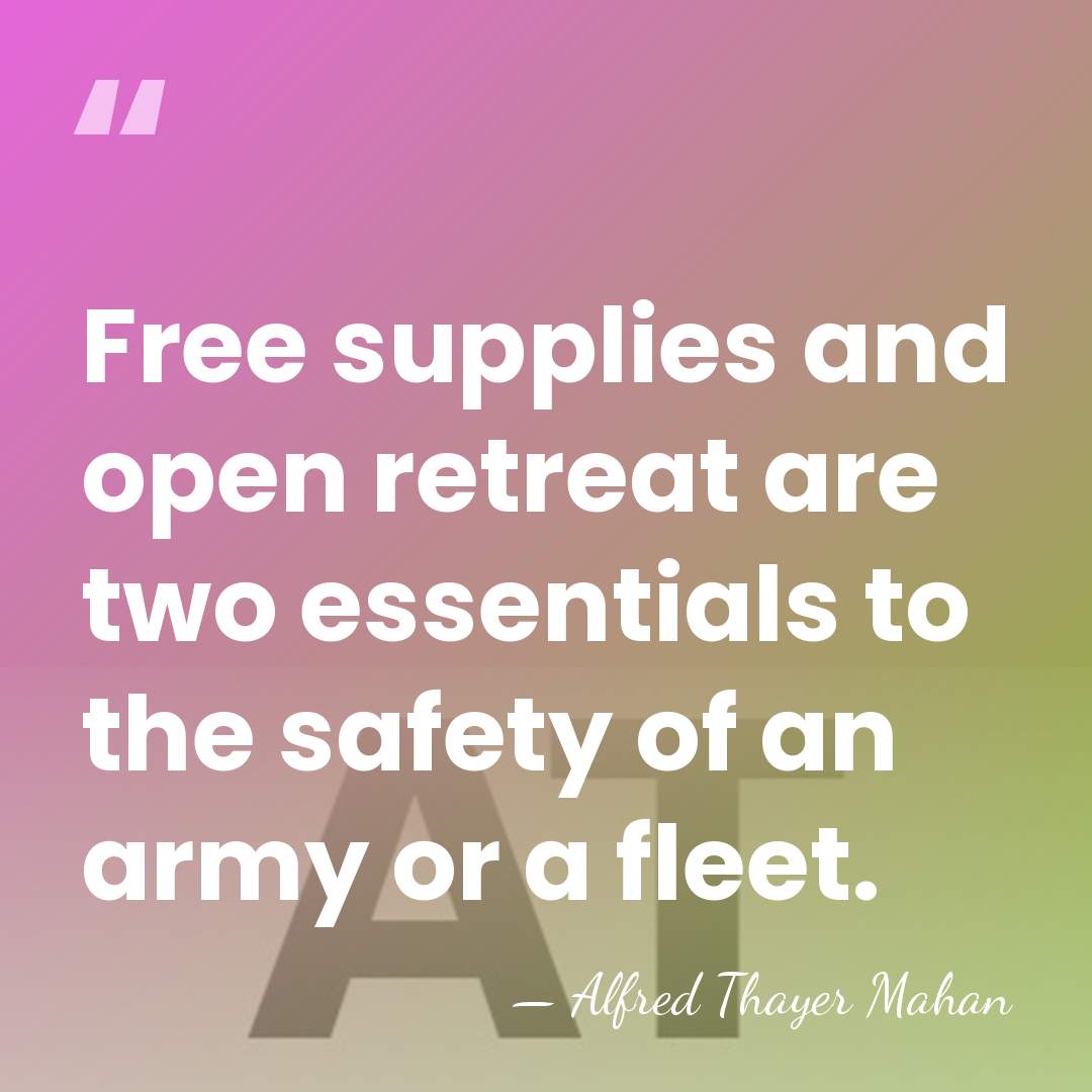 Free supplies and open retreat are two essentials to the safety of&hellip; - Alfred Thayer Mahan