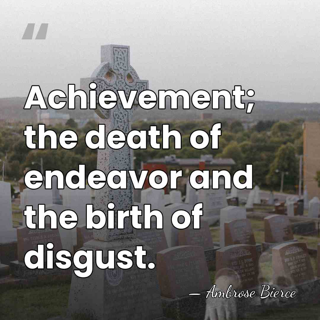 Achievement; the death of endeavor and the birth of disgust. - Ambrose Bierce