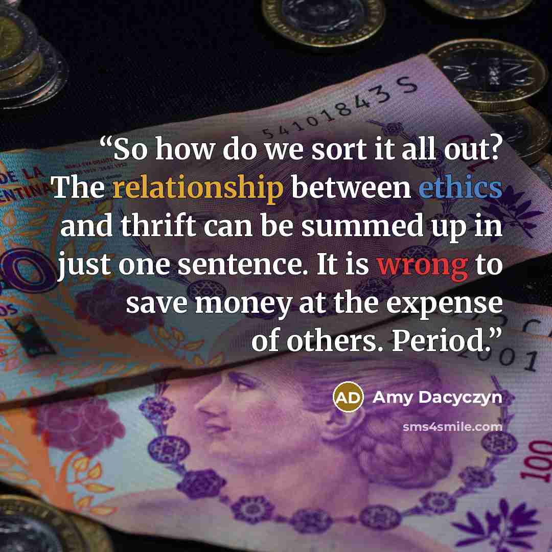 “So how do we sort it all out? The relationship between ethics and thrift can be summed up in just one sentence. It is wrong to save money at the expense of others. Period.” quote by Amy Dacyczyn