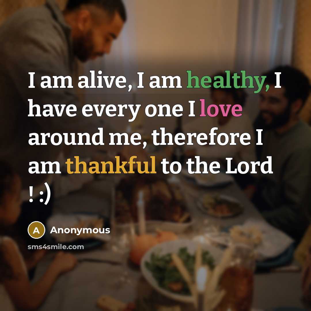 “I am alive, I am healthy, I have every one I love around me, therefore I am thankful to the Lord ! :)” quote by Anonymous