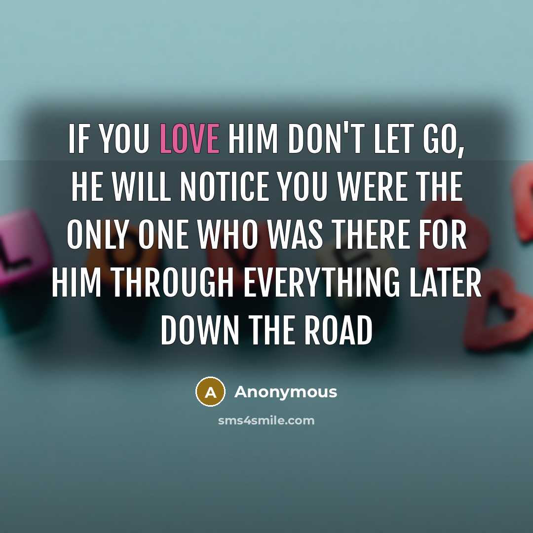 “If you love him don't let go, he will notice you were the only one who was there for him through everything later down the road” quote by Anonymous