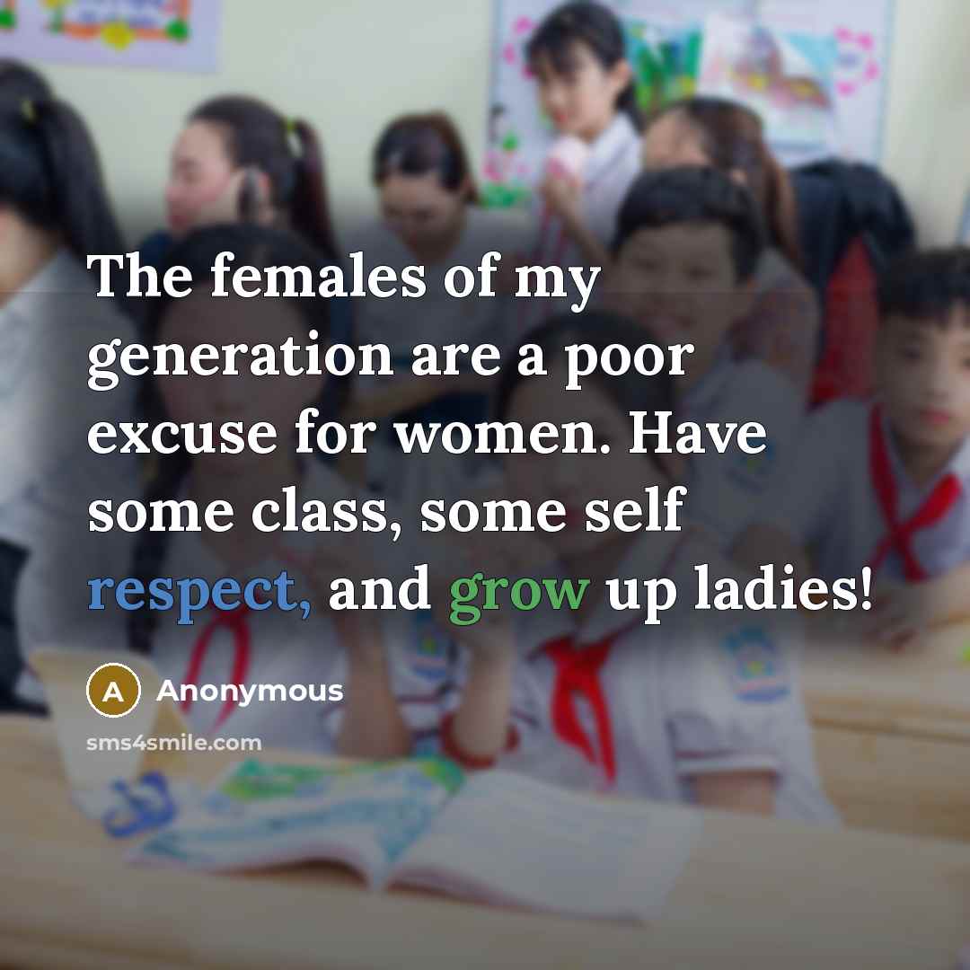 “The females of my generation are a poor excuse for women. Have some class, some self respect, and grow up ladies!” quote by Anonymous