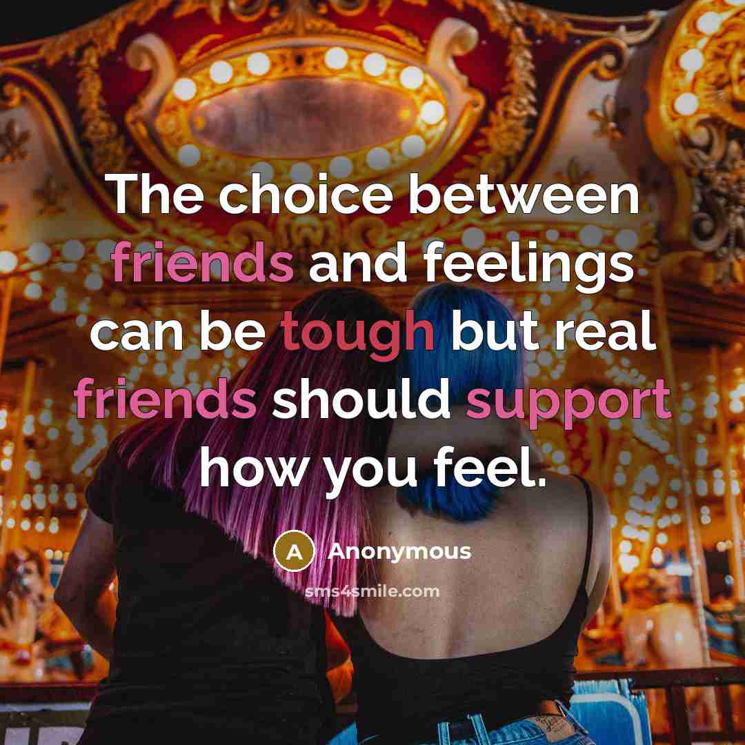 “The choice between friends and feelings can be tough but real friends should support how you feel.” quote by Anonymous