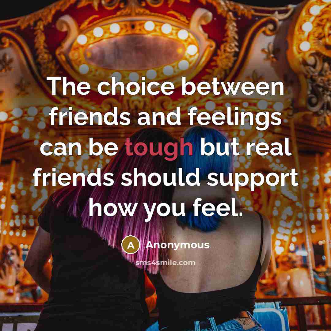 “The choice between friends and feelings can be tough but real friends should support how you feel.” quote by Anonymous
