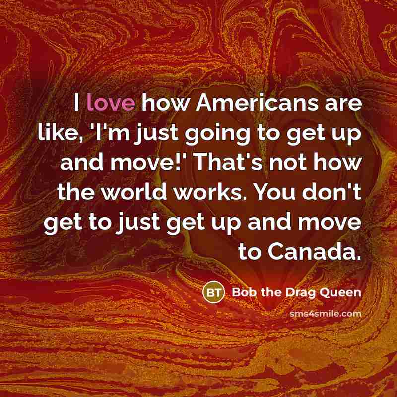 “I love how Americans are like, 'I'm just going to get up and move!' That's not how the world works. You don't get to just get up and move to Canada.” quote by Bob the Drag Queen