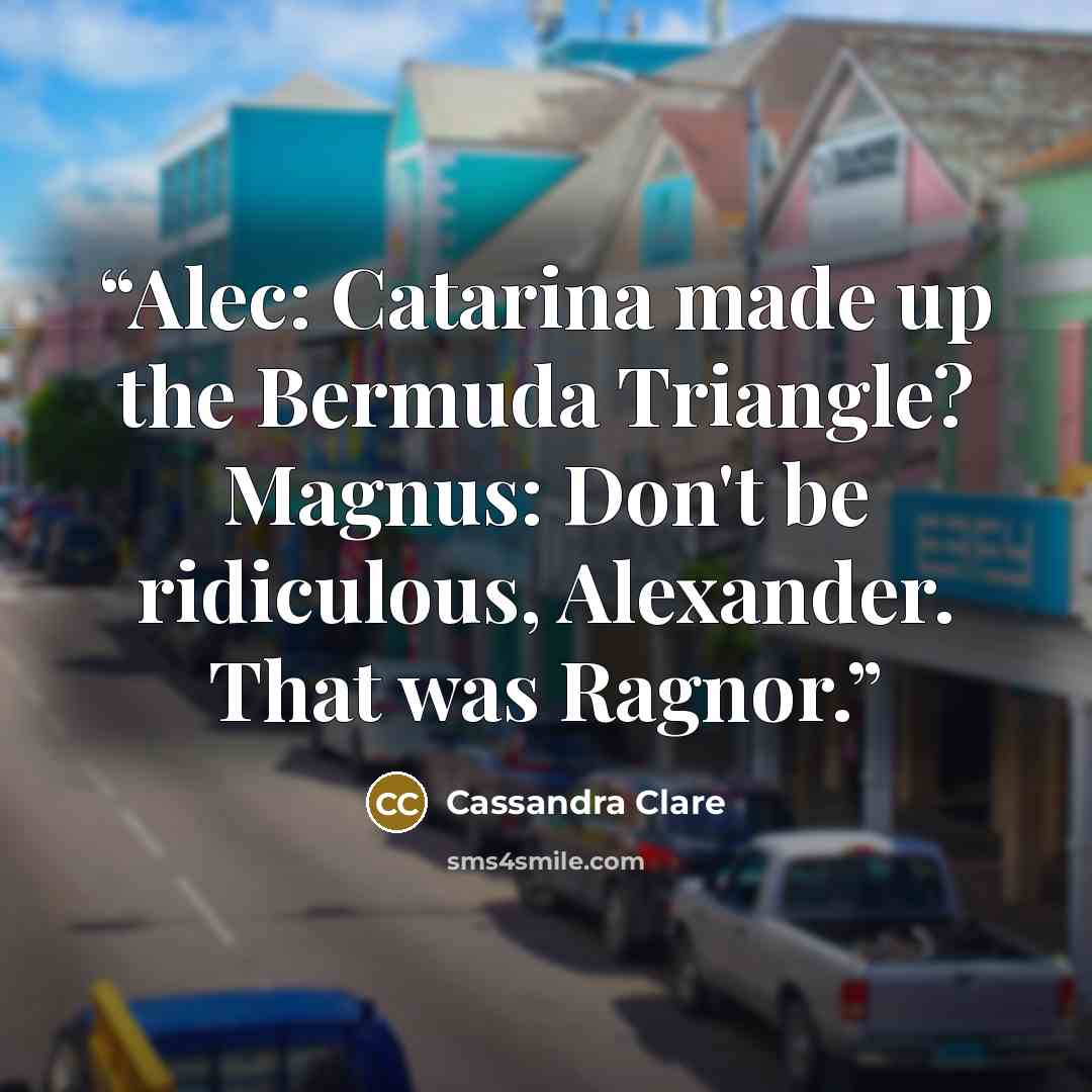 “Alec: Catarina made up the Bermuda Triangle? Magnus: Don't be ridiculous, Alexander. That was Ragnor.” quote by Cassandra Clare