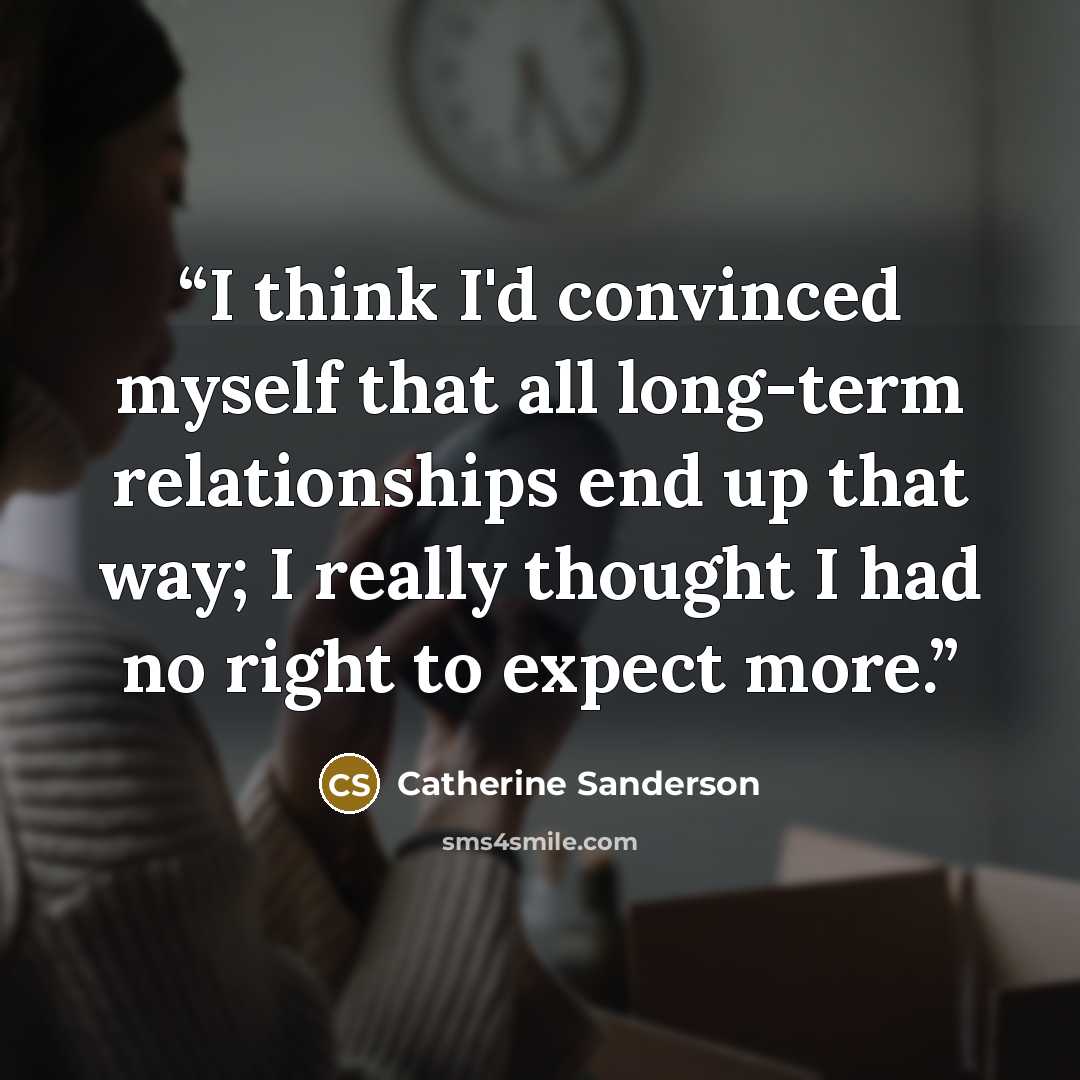 “I think I'd convinced myself that all long-term relationships end up that way; I really thought I had no right to expect more.” quote by Catherine Sanderson