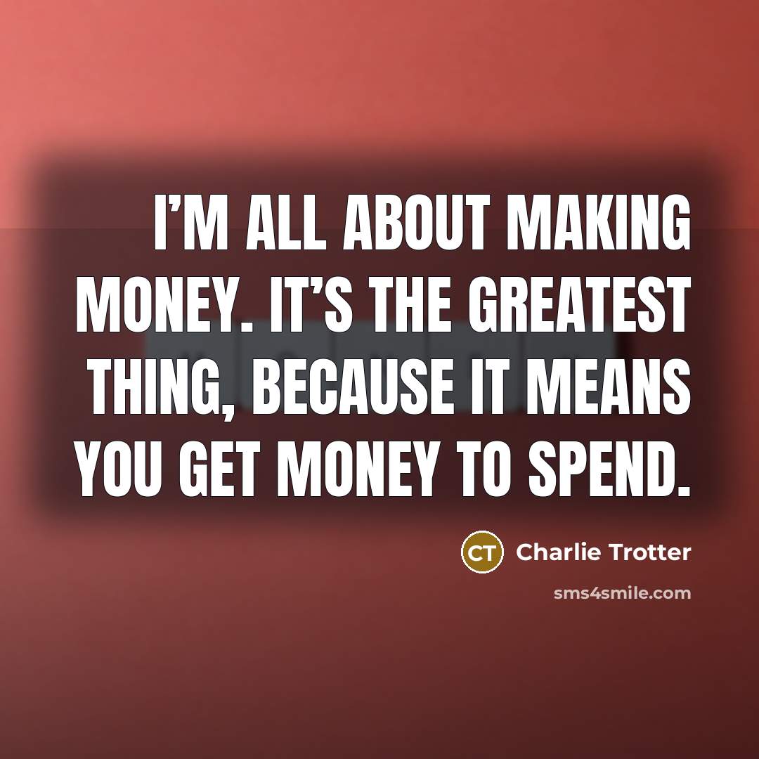 “I’m all about making money. It’s the greatest thing, because…” quote by Charlie Trotter