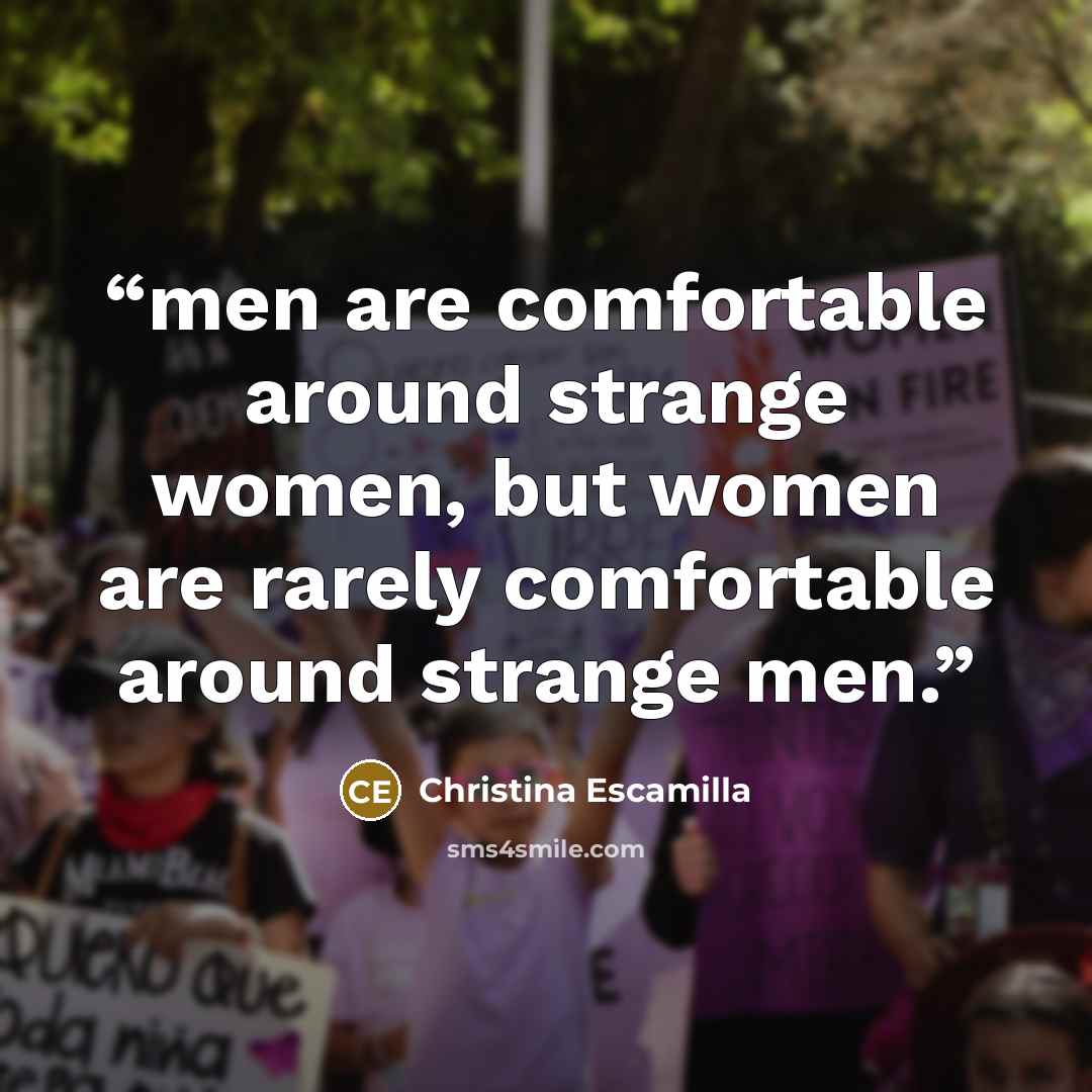 “men are comfortable around strange women, but women are rarely comfortable around strange men.” quote by Christina Escamilla