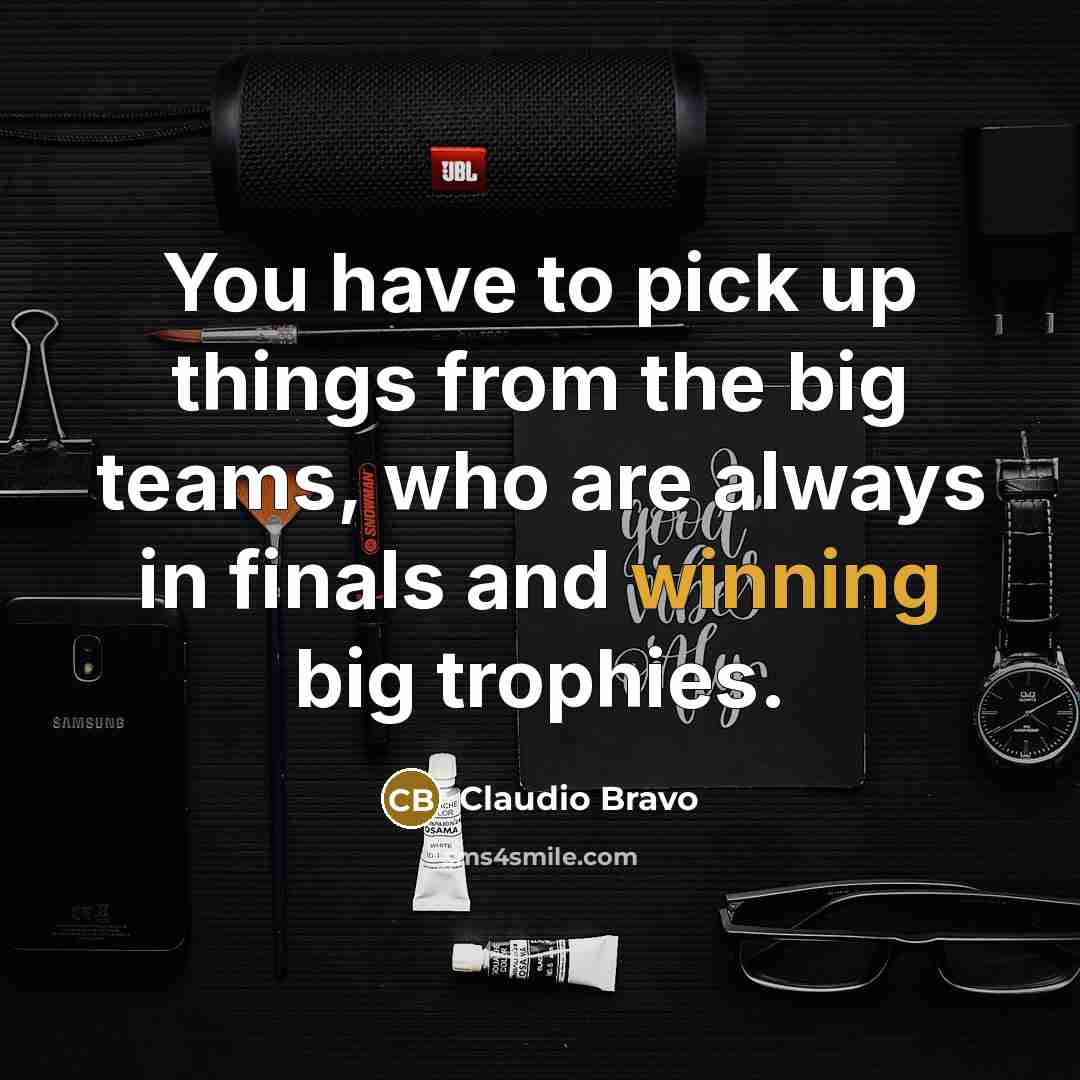 “You have to pick up things from the big teams,…” quote by Claudio Bravo