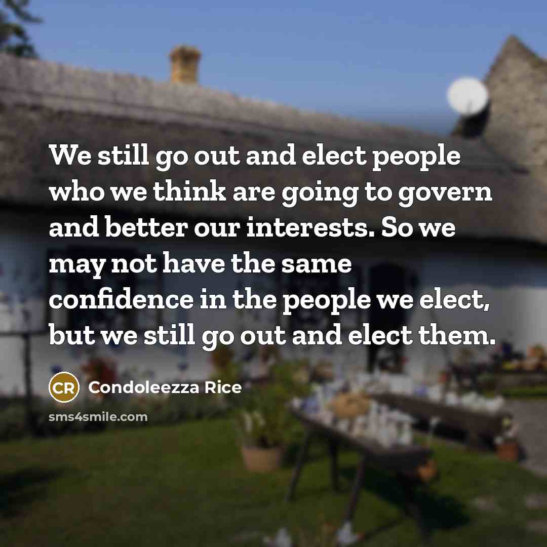 “We still go out and elect people who we think…” quote by Condoleezza Rice