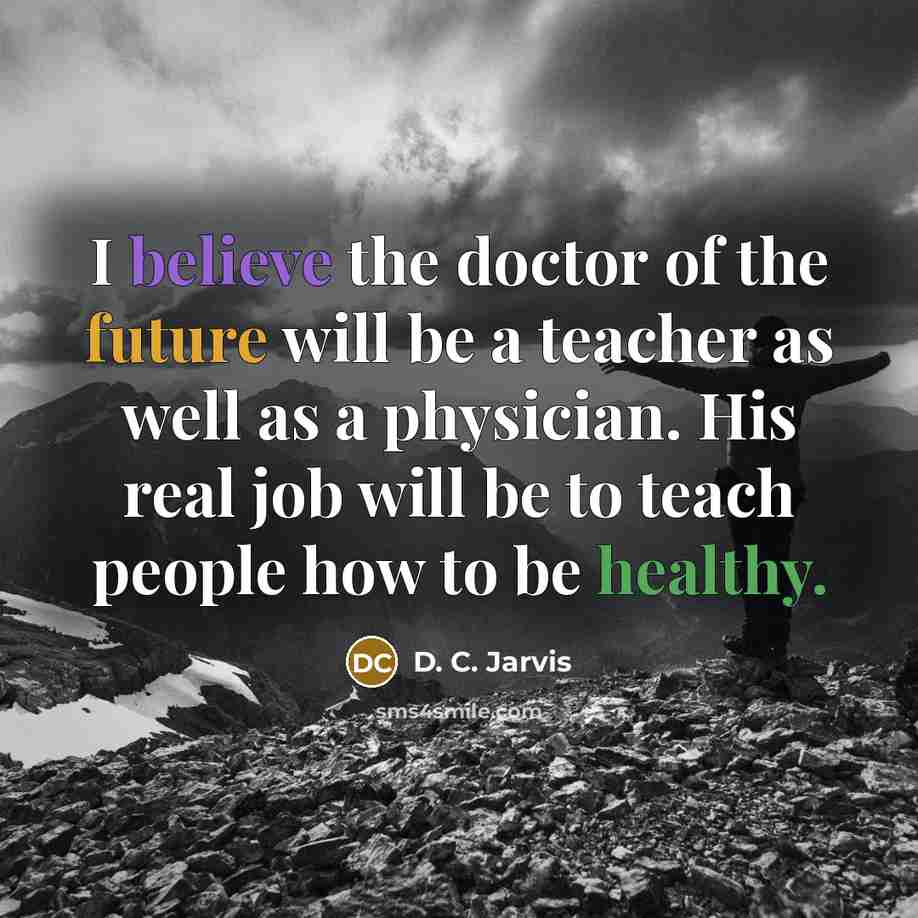 “I believe the doctor of the future will be a…” quote by D. C. Jarvis