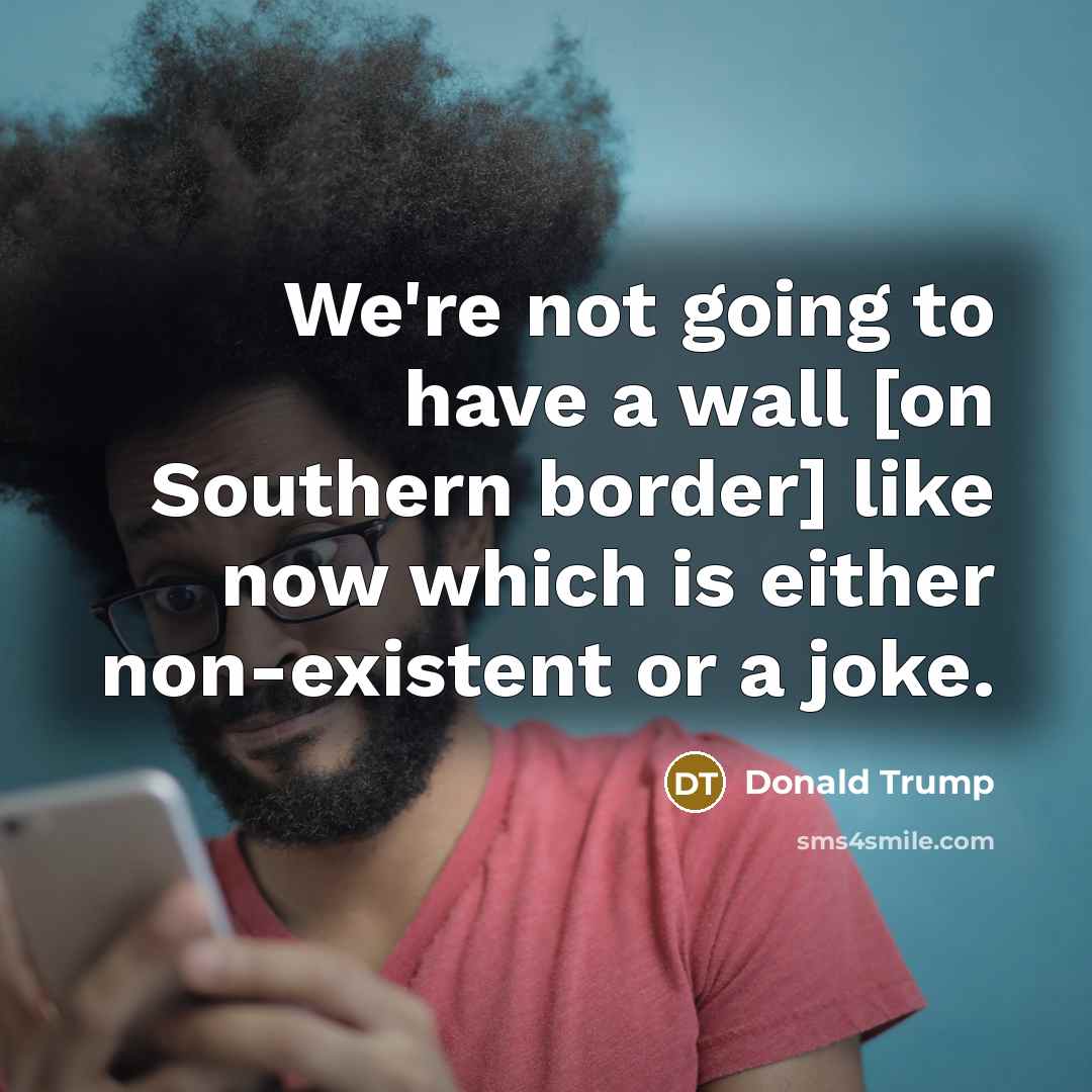 “We're not going to have a wall [on Southern border]…” quote by Donald Trump