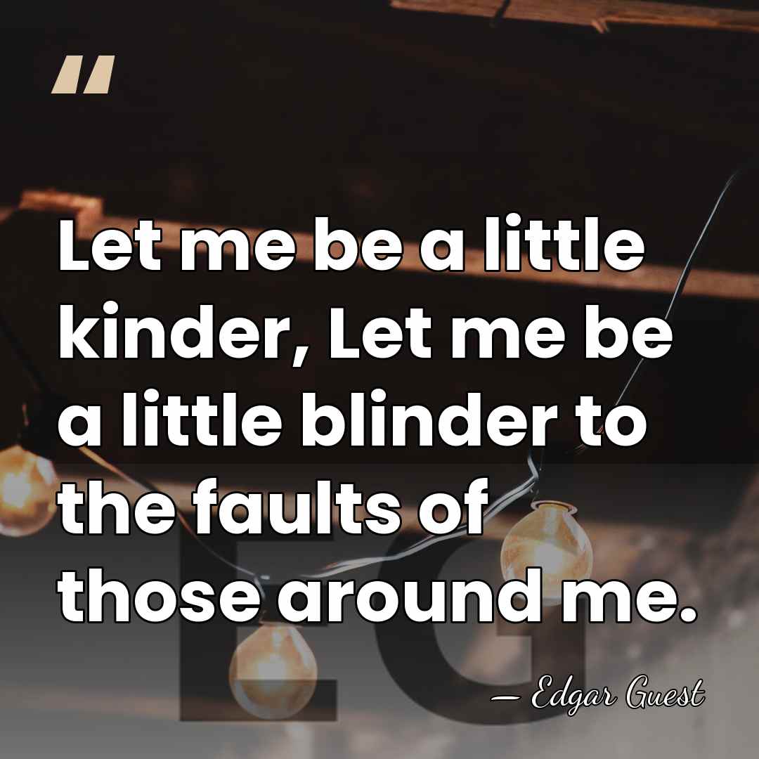 Let me be a little kinder, Let me be a little blinder&hellip; - Edgar Guest