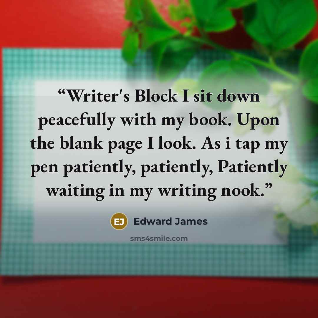 “Writer's Block I sit down peacefully with my book. Upon the blank page I look. As i tap my pen patiently, patiently, Patiently waiting in my writing nook.” quote by Edward James