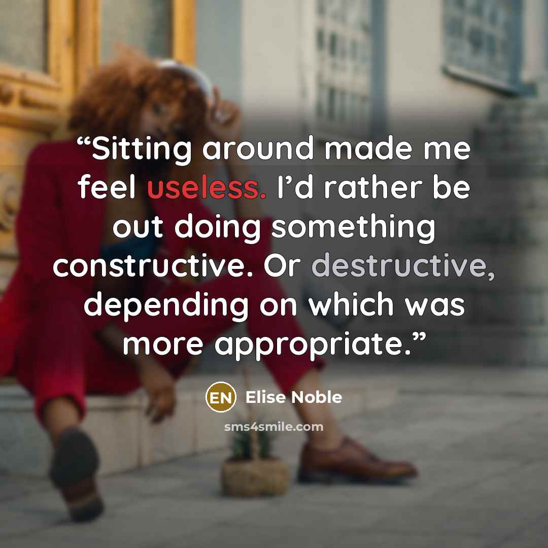 “Sitting around made me feel useless. I’d rather be out doing something constructive. Or destructive, depending on which was more appropriate.” quote by Elise Noble