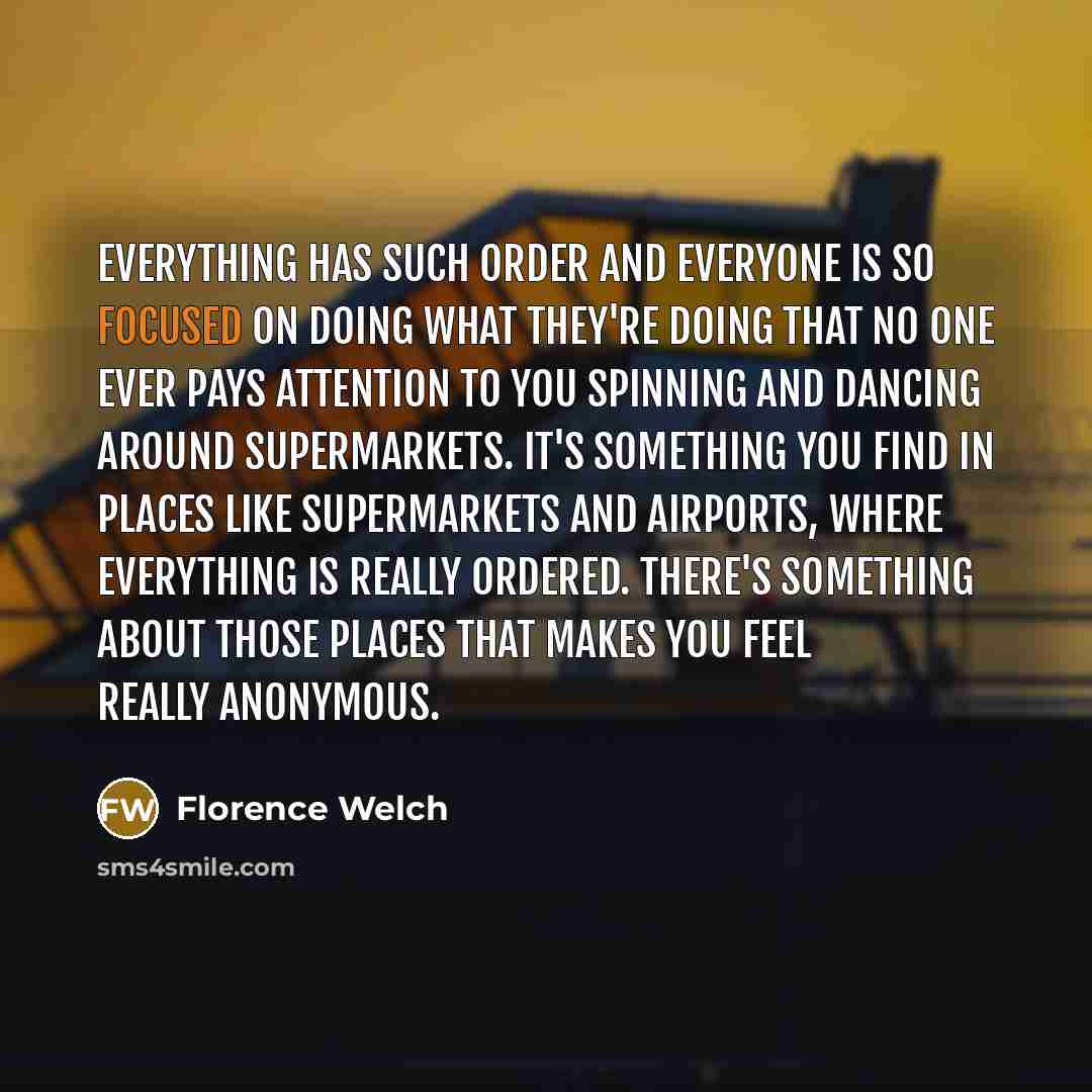 “Everything has such order and everyone is so focused on…” quote by Florence Welch