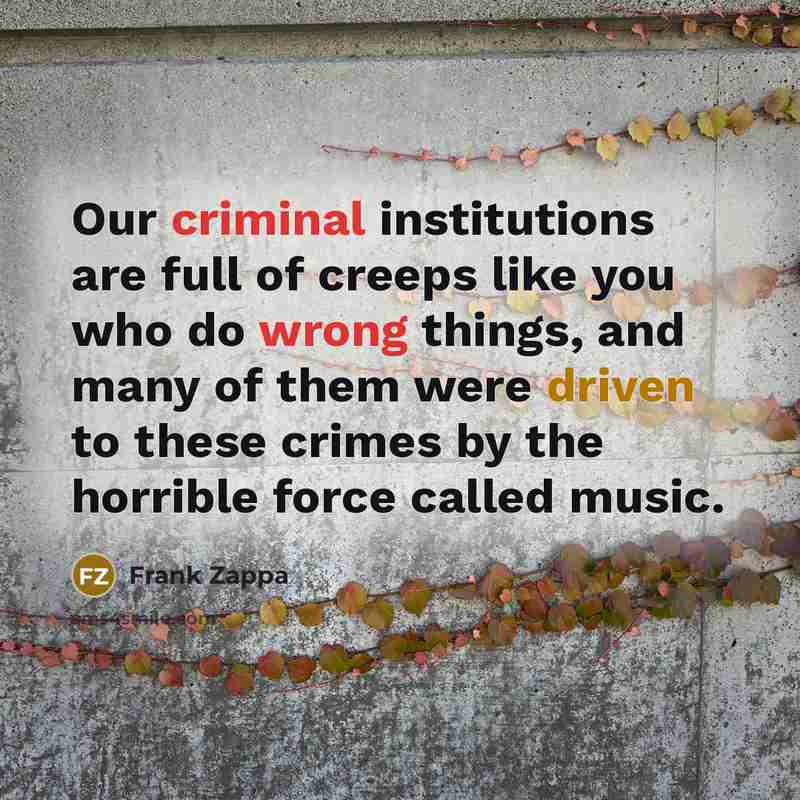 “Our criminal institutions are full of creeps like you who…” quote by Frank Zappa